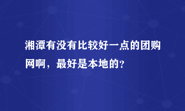 湘潭有没有比较好一点的团购网啊，最好是本地的？