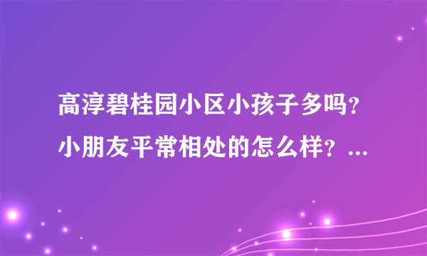 高淳碧桂园小区小孩子多吗？小朋友平常相处的怎么样？我家孩子有点内向，担心和大家玩不到一块？