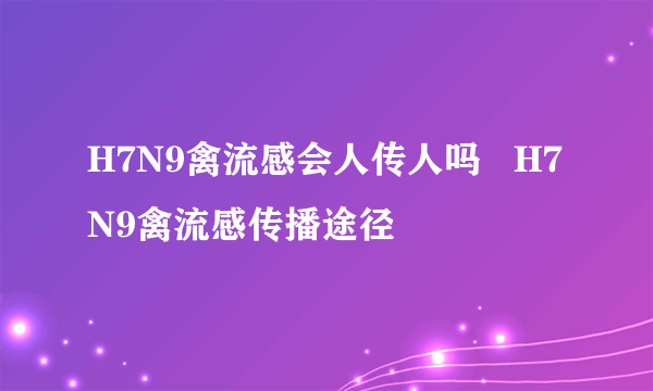 H7N9禽流感会人传人吗   H7N9禽流感传播途径