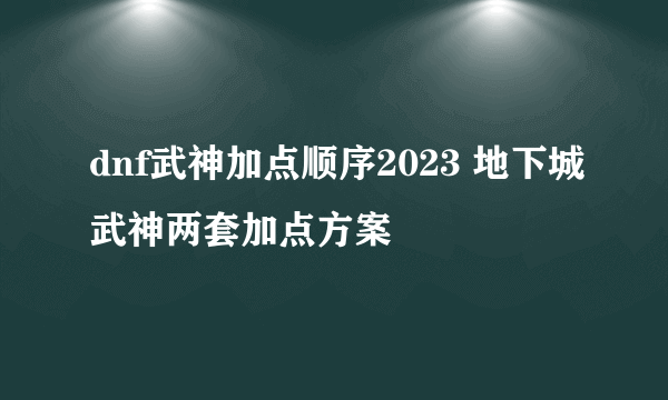 dnf武神加点顺序2023 地下城武神两套加点方案