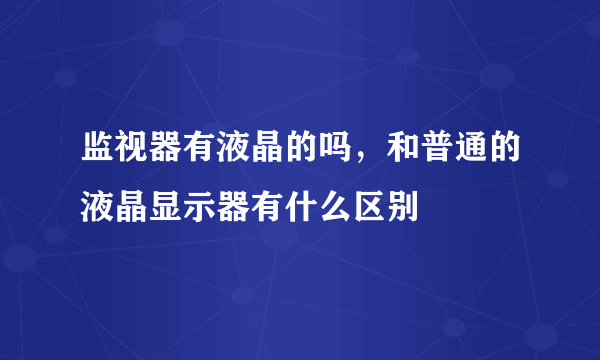 监视器有液晶的吗，和普通的液晶显示器有什么区别