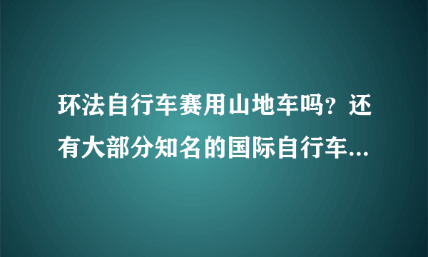 环法自行车赛用山地车吗？还有大部分知名的国际自行车比赛都是用山地车吗？