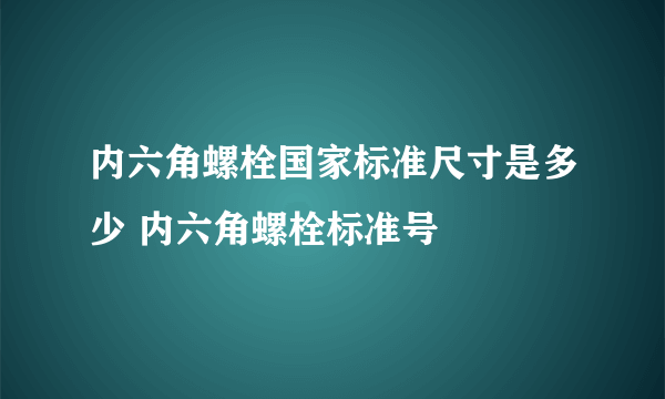 内六角螺栓国家标准尺寸是多少 内六角螺栓标准号