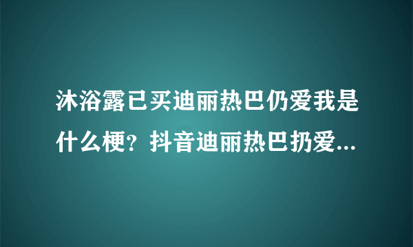 沐浴露已买迪丽热巴仍爱我是什么梗？抖音迪丽热巴扔爱我什么意思？