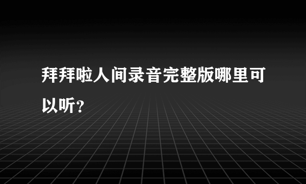 拜拜啦人间录音完整版哪里可以听？