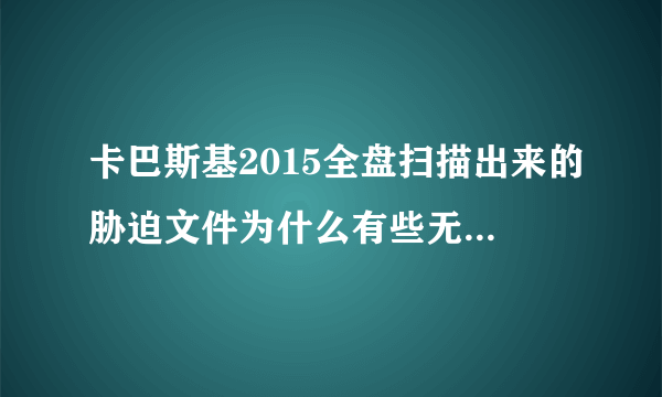 卡巴斯基2015全盘扫描出来的胁迫文件为什么有些无法清除?