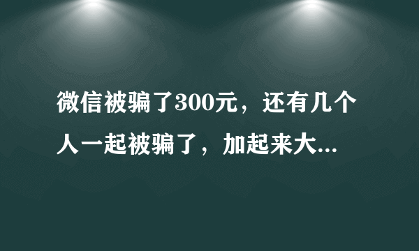 微信被骗了300元，还有几个人一起被骗了，加起来大概1000元，知道对方的真名，微信号，有没有办法追回