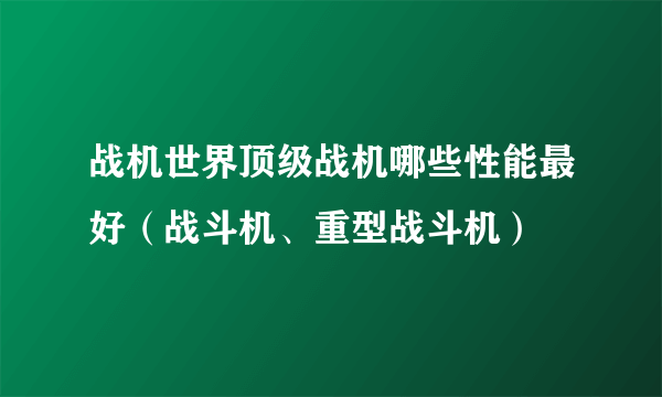 战机世界顶级战机哪些性能最好（战斗机、重型战斗机）