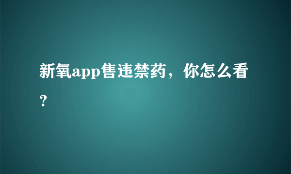 新氧app售违禁药，你怎么看？