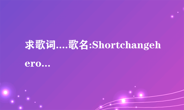 求歌词....歌名:Shortchangehero最好+上翻译...最好有歌词文件....没办法.百度大神也找不到..