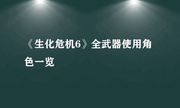 《生化危机6》全武器使用角色一览