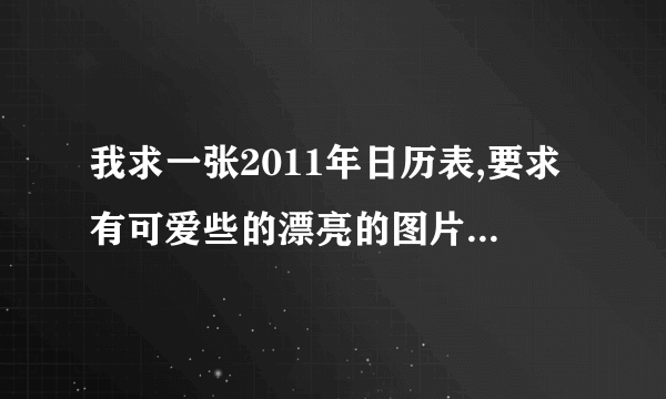 我求一张2011年日历表,要求有可爱些的漂亮的图片,可以用一张A4纸打印下来,要横版的.