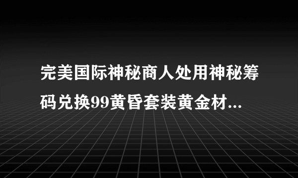 完美国际神秘商人处用神秘筹码兑换99黄昏套装黄金材料，合算吗？