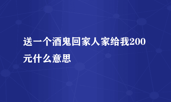 送一个酒鬼回家人家给我200元什么意思