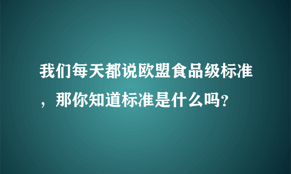 我们每天都说欧盟食品级标准，那你知道标准是什么吗？