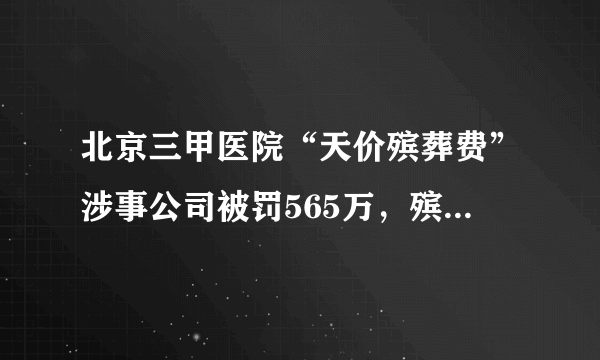 北京三甲医院“天价殡葬费”涉事公司被罚565万，殡葬行业还有哪些乱象？