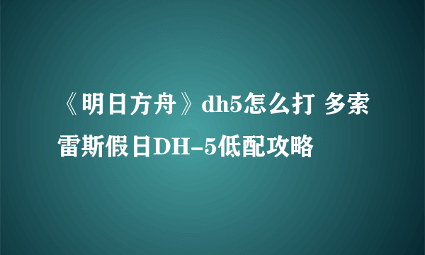 《明日方舟》dh5怎么打 多索雷斯假日DH-5低配攻略