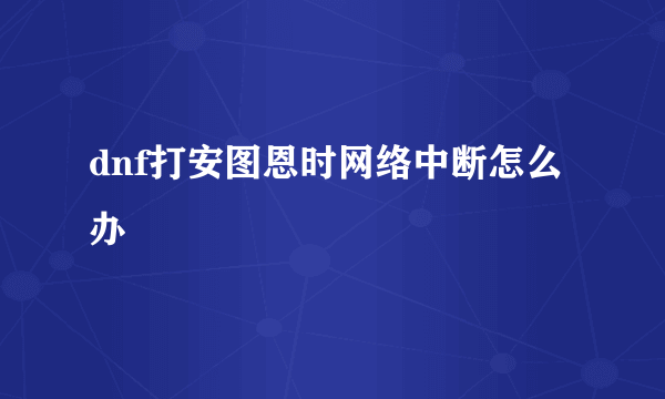 dnf打安图恩时网络中断怎么办