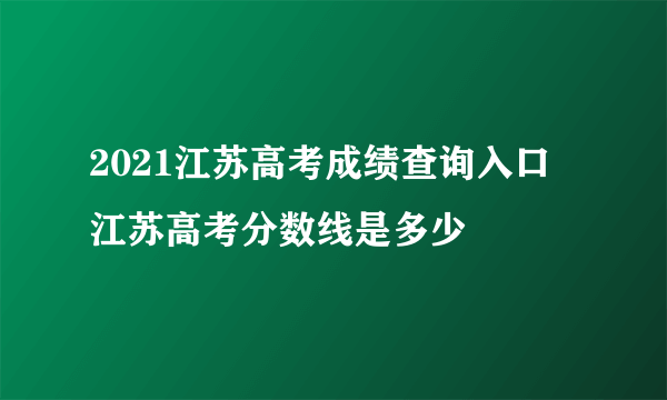 2021江苏高考成绩查询入口 江苏高考分数线是多少