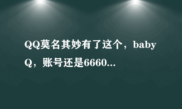 QQ莫名其妙有了这个，babyQ，账号还是66600000。请大神告一下这是啥？