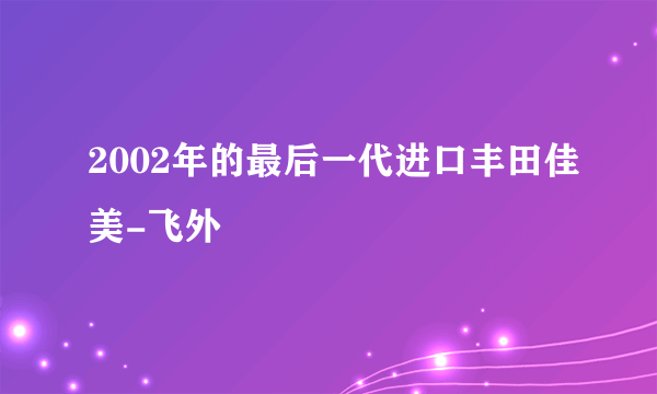 2002年的最后一代进口丰田佳美-飞外