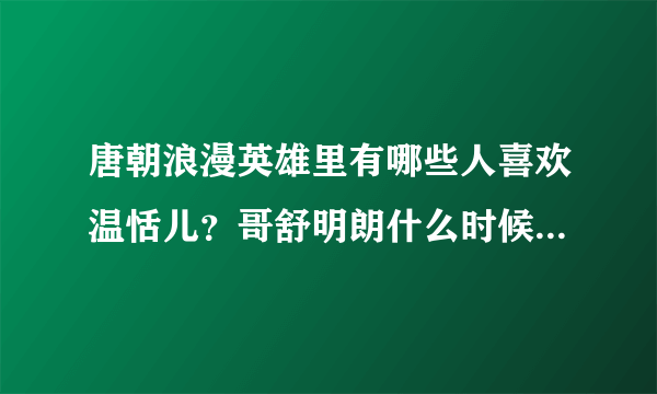 唐朝浪漫英雄里有哪些人喜欢温恬儿？哥舒明朗什么时候喜欢她的？皇帝喜欢谁啊？