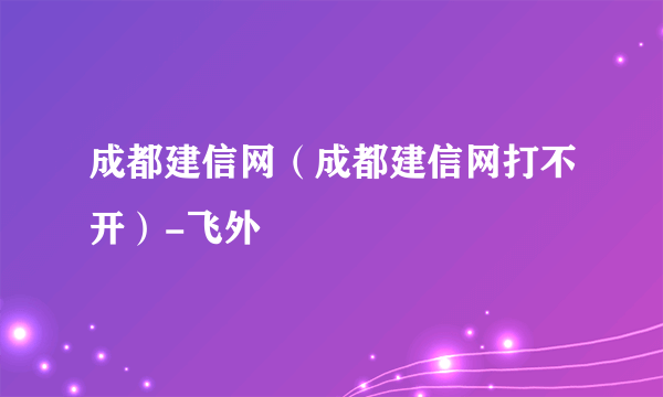 成都建信网（成都建信网打不开）-飞外