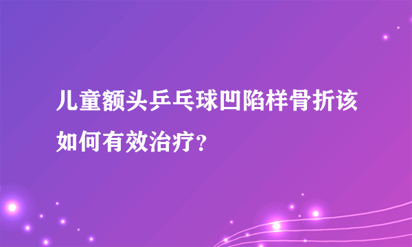 儿童额头乒乓球凹陷样骨折该如何有效治疗？