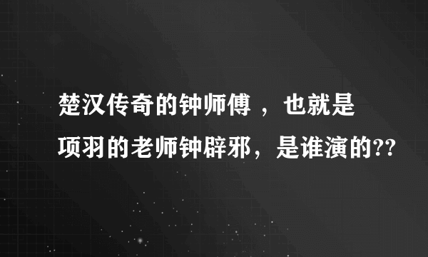 楚汉传奇的钟师傅 ，也就是项羽的老师钟辟邪，是谁演的??