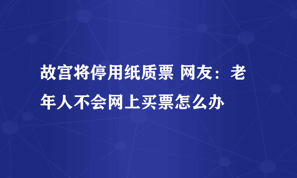 故宫将停用纸质票 网友：老年人不会网上买票怎么办