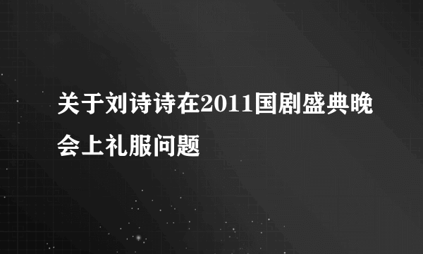 关于刘诗诗在2011国剧盛典晚会上礼服问题