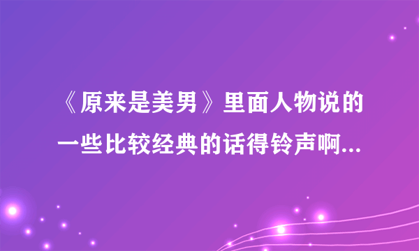 《原来是美男》里面人物说的一些比较经典的话得铃声啊！主泰京和美男就行了。。。。感激不尽啊！！！！