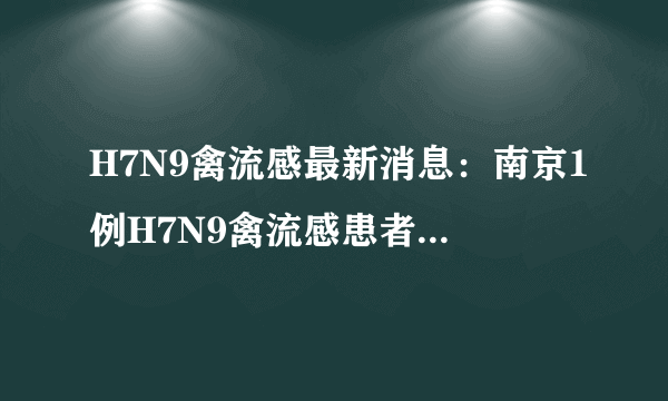 H7N9禽流感最新消息：南京1例H7N9禽流感患者8日出院