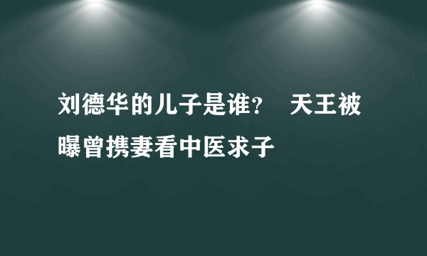 刘德华的儿子是谁？  天王被曝曾携妻看中医求子