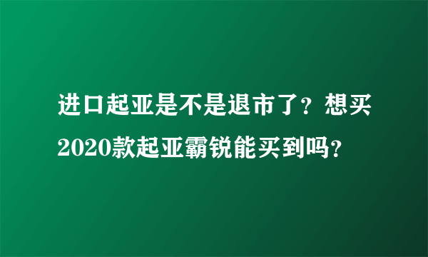 进口起亚是不是退市了？想买2020款起亚霸锐能买到吗？