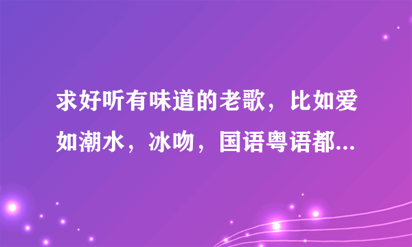 求好听有味道的老歌，比如爱如潮水，冰吻，国语粤语都行，多多益善，谢谢