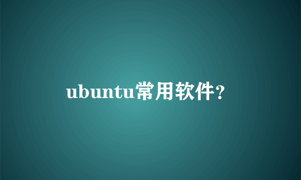 ubuntu常用软件？