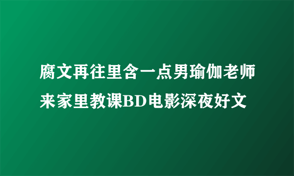 腐文再往里含一点男瑜伽老师来家里教课BD电影深夜好文