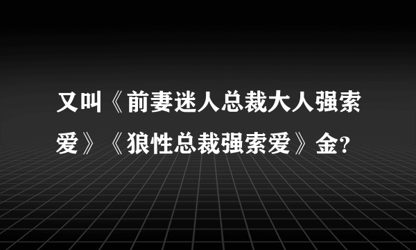 又叫《前妻迷人总裁大人强索爱》《狼性总裁强索爱》金？