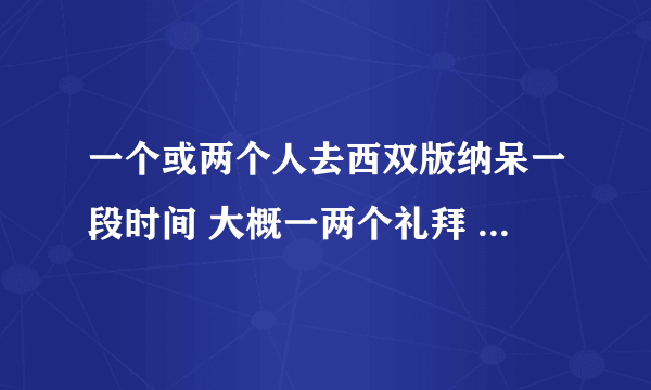 一个或两个人去西双版纳呆一段时间 大概一两个礼拜 靠谱么 要多少资金