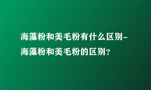 海藻粉和美毛粉有什么区别-海藻粉和美毛粉的区别？