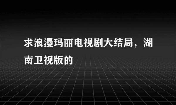 求浪漫玛丽电视剧大结局，湖南卫视版的