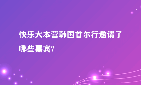 快乐大本营韩国首尔行邀请了哪些嘉宾?