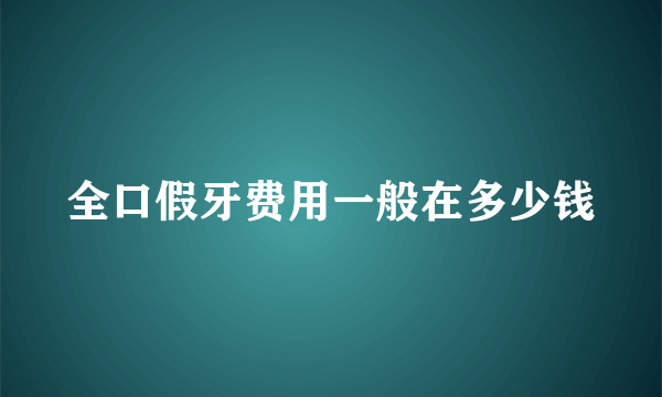 全口假牙费用一般在多少钱