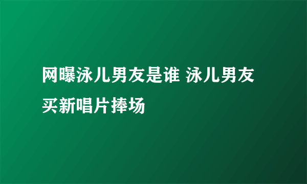 网曝泳儿男友是谁 泳儿男友买新唱片捧场