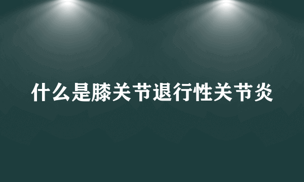 什么是膝关节退行性关节炎