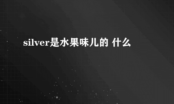 silver是水果味儿的 什么