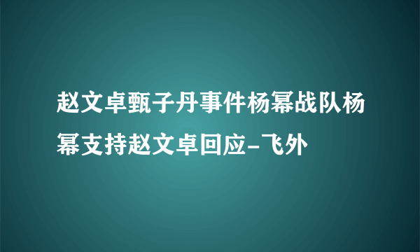 赵文卓甄子丹事件杨幂战队杨幂支持赵文卓回应-飞外