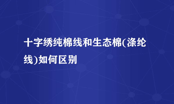 十字绣纯棉线和生态棉(涤纶线)如何区别