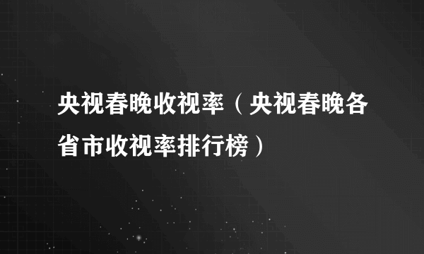 央视春晚收视率（央视春晚各省市收视率排行榜）